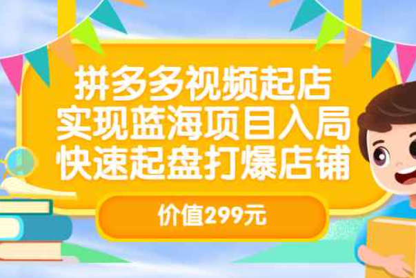 拼多多视频起店，实现蓝海项目入局，快速起盘打爆店铺（价值299元）