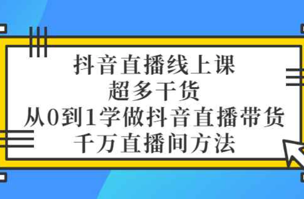 抖音直播线上课，超多干货，从0到1学做抖音直播带货 千万直播间方法