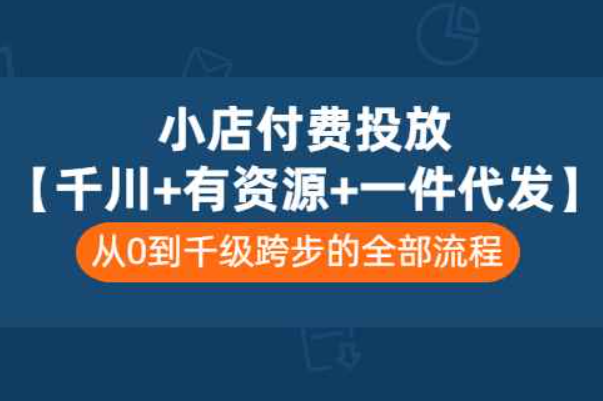 小店付费投放【千川+有资源+一件代发】全套课程，从0到千级跨步的全部流程