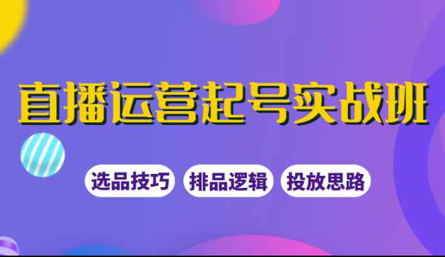 直播运营起号实战班，教你选品和运营，制作爆款短视频引爆直播间