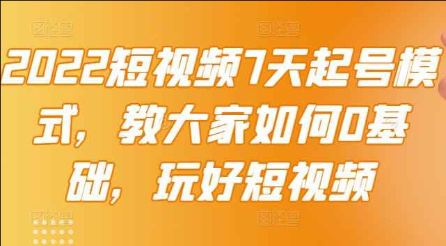 2022短视频7天起号模式，教大家如何0基础，玩好短视频【视频教程】