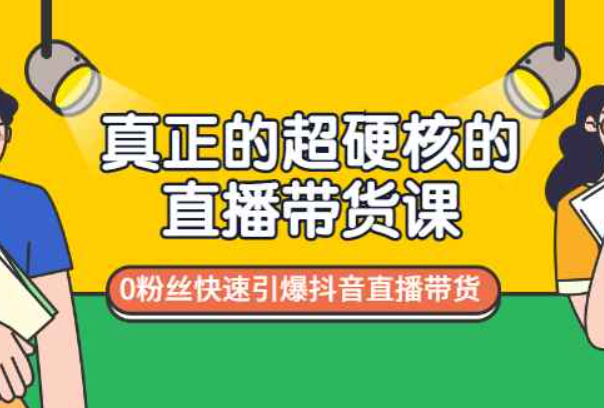 真正的超硬核的直播带货课，0粉丝快速引爆抖音直播带货（抖音直播带货课程）