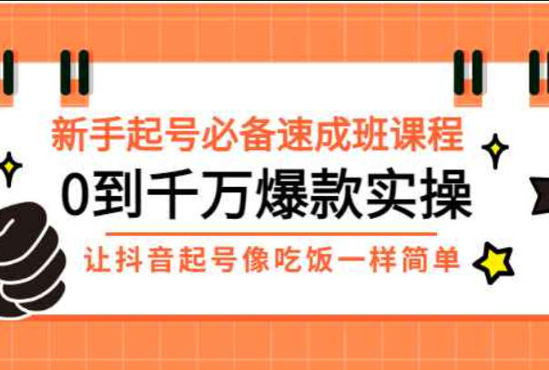 新手起号必备速成班课程：0到千万爆款实操，让抖音起号像吃饭一样简单