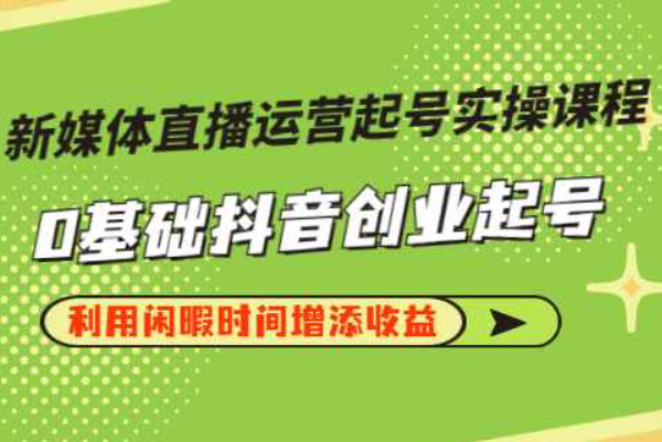 新媒体直播运营起号实操课程，0基础抖音创业起号，利用闲暇时间增添收益