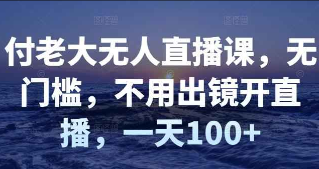 付老大无人直播课，无门槛，不用出镜开直播，一天100+