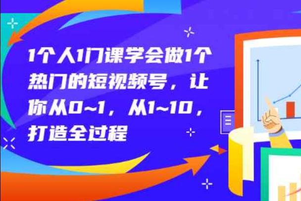 1个人1门课学会做1个热门的短视频号，让你从0~1，从1~10，打造全过程