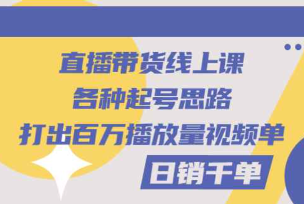 直播带货线上课：各种起号思路，打出百万播放量视频+日销千单（直播带货线上课程）