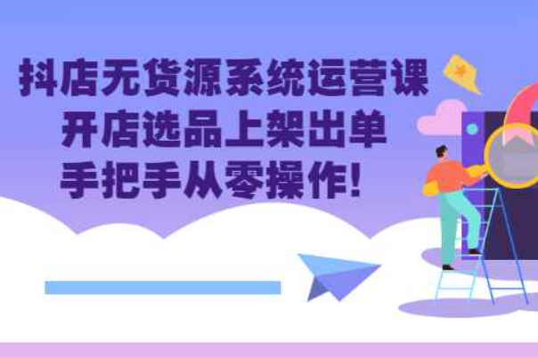 抖店无货源系统运营课：开店选品上架出单，手把手从零操作！（抖店无货源货品采集软件）