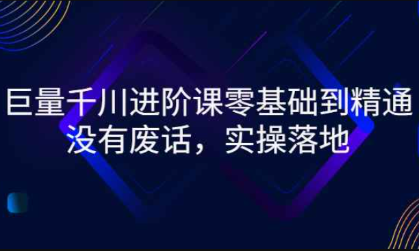 巨量千川进阶课零基础到精通，没有废话，实操落地