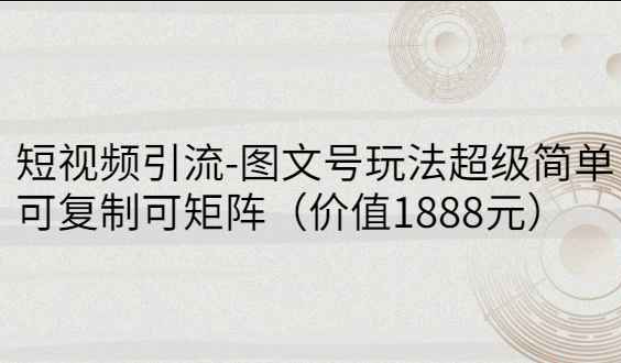 短视频引流-图文号玩法超级简单，可复制可矩阵价值1888元（短视频流量矩阵）