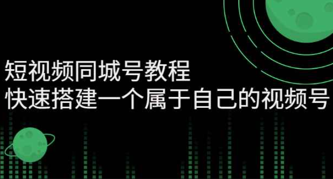 短视频同城号教程：快速搭建一个属于自己的视频号（价值599元）