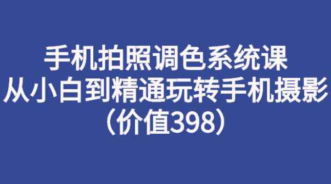 手机拍照调色系统课：从小白到精通玩转手机摄影（价值398）（手机摄影调色基础知识）