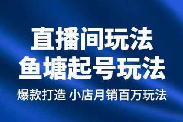 直播间玩法，鱼塘起号玩法，爆款打造小店月销百万玩法（直播店最新玩法）