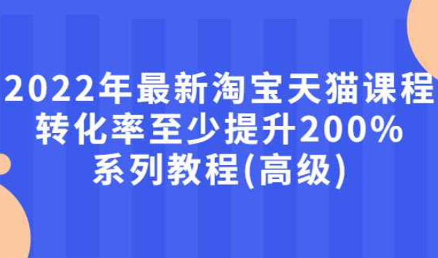 2022年最新淘宝天猫课程-转化率至少提升200%系列教程(高级)（天猫如何提升转化率）