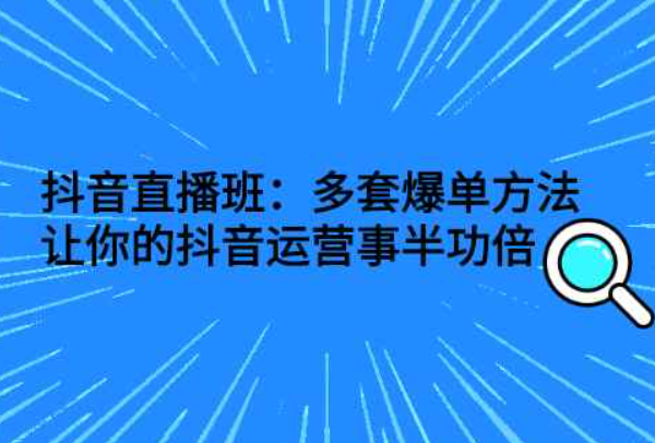 抖音直播班：多套爆单方法，让你的抖音运营事半功倍（从爆款到爆单抖音课程）