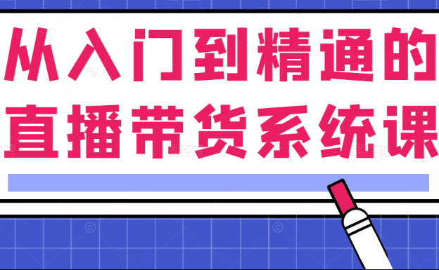 从入门到精通的直播带货系统课，人人都能成为带货王（直播带货课堂）