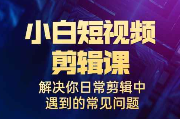 小白一学就会的短视频剪辑课，解决你日常剪辑中遇到的常见问题